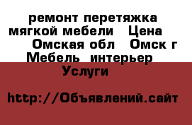 ремонт-перетяжка мягкой мебели › Цена ­ 250 - Омская обл., Омск г. Мебель, интерьер » Услуги   